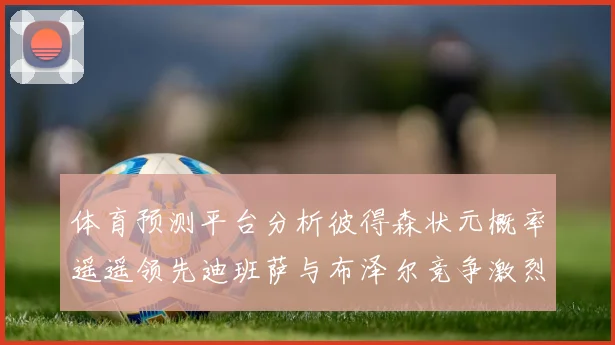 体育预测平台分析彼得森状元概率遥遥领先迪班萨与布泽尔竞争激烈
