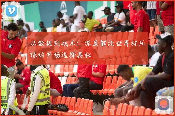 从数据到战术：深度解读世界杯压球的开场选择奥秘
