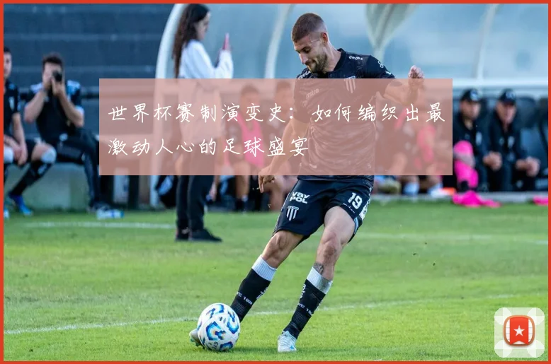 世界杯赛制演变史：如何编织出最激动人心的足球盛宴