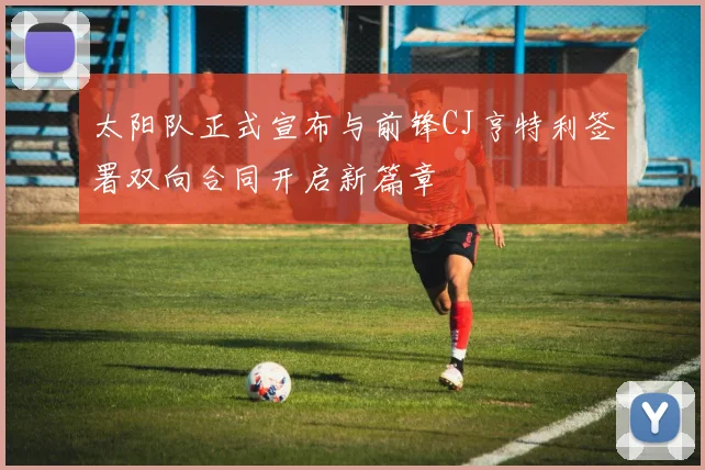 太阳队正式宣布与前锋CJ亨特利签署双向合同开启新篇章