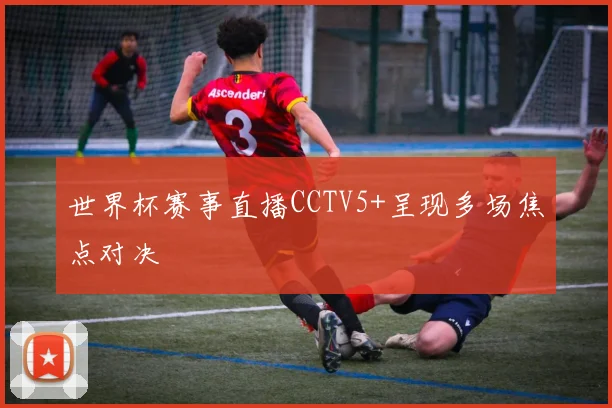 世界杯赛事直播CCTV5+呈现多场焦点对决