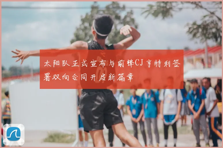 太阳队正式宣布与前锋CJ亨特利签署双向合同开启新篇章