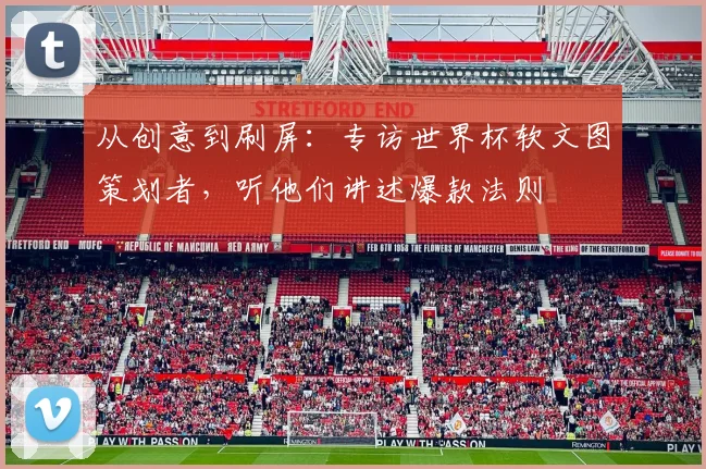 从创意到刷屏：专访世界杯软文图策划者，听他们讲述爆款法则