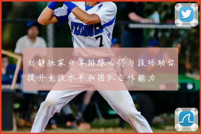 刘静独家分享排球心得与技巧助你提升竞技水平和团队合作能力
