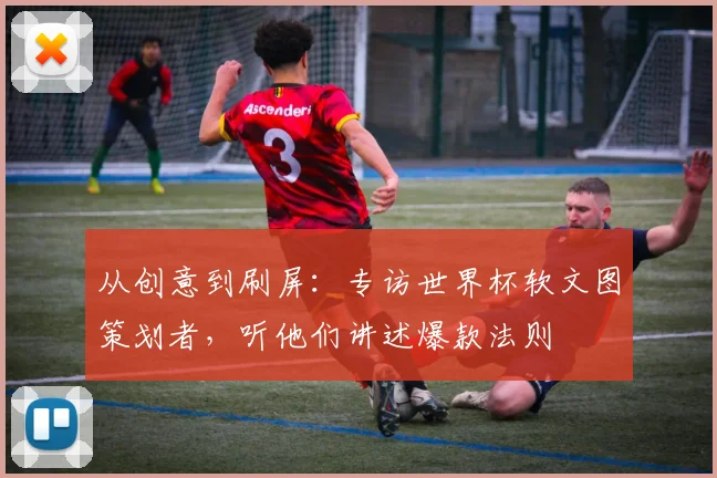 从创意到刷屏:专访世界杯软文图策划者,听他们讲述爆款法则