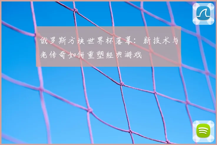 俄罗斯方块世界杯落幕：新技术与老传奇如何重塑经典游戏