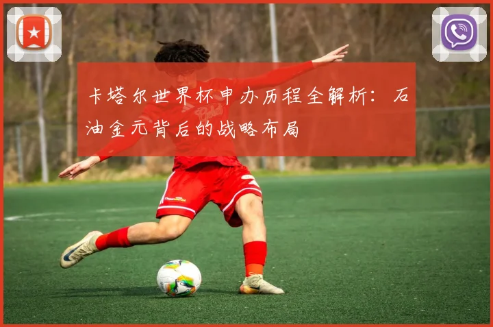卡塔尔世界杯申办历程全解析：石油金元背后的战略布局