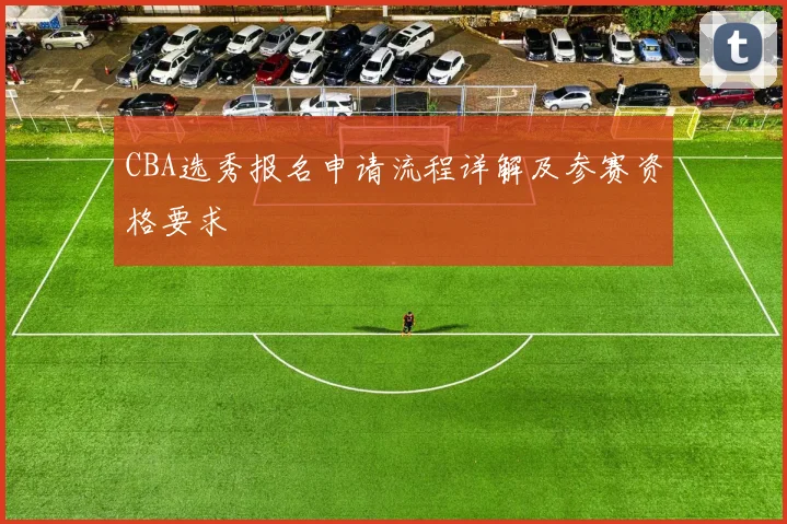 CBA选秀报名申请流程详解及参赛资格要求