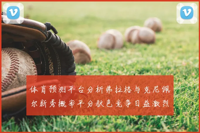 体育预测平台分析弗拉格与克尼佩尔新秀概率平分秋色竞争日益激烈