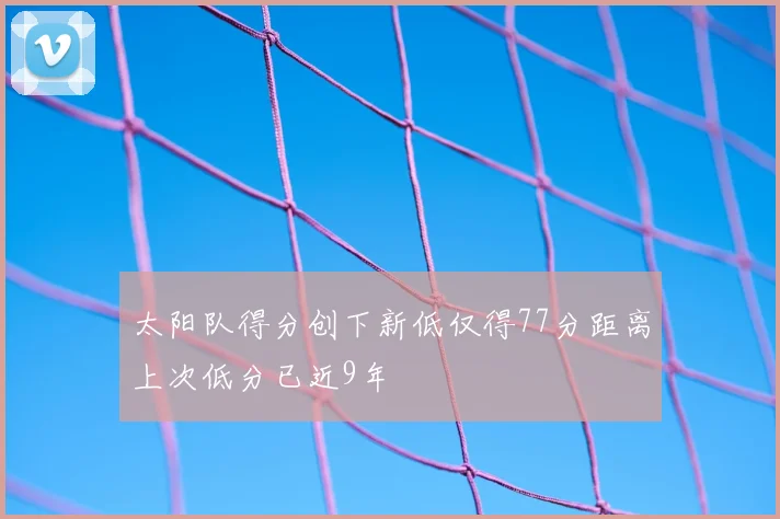 太阳队得分创下新低仅得77分距离上次低分已近9年