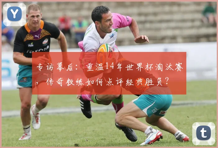 专访幕后：重温14年世界杯淘汰赛，传奇教练如何点评经典胜负？