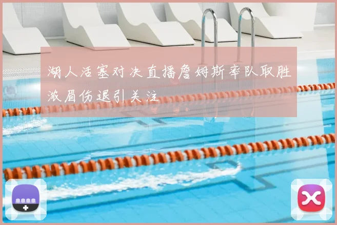 湖人活塞对决直播詹姆斯率队取胜浓眉伤退引关注