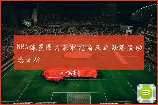 NBA球星图片获取指南及近期赛场动态分析