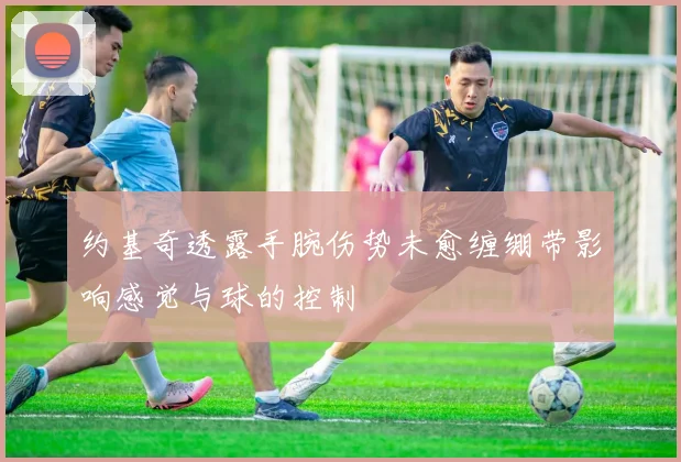 约基奇透露手腕伤势未愈缠绷带影响感觉与球的控制