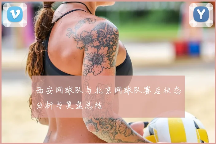 西安网球队与北京网球队赛后状态分析与复盘总结