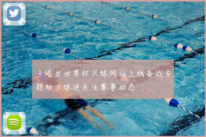 卡塔尔世界杯买球网站上线备战专题助力球迷关注赛事动态