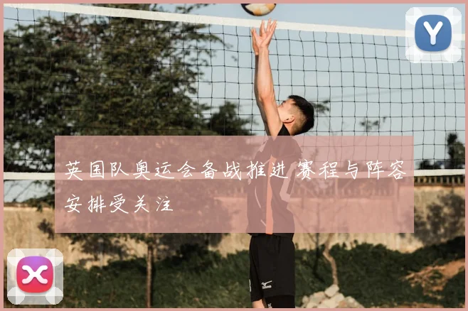英国队奥运会备战推进 赛程与阵容安排受关注
