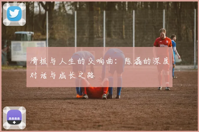 滑板与人生的交响曲：陈磊的深度对话与成长之路