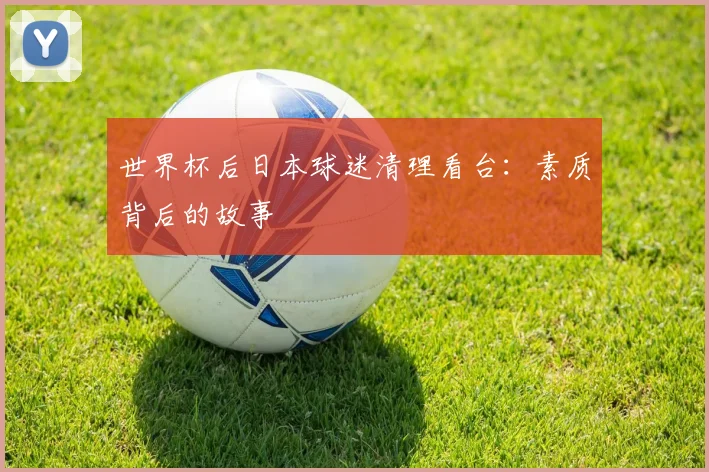 世界杯后日本球迷清理看台：素质背后的故事