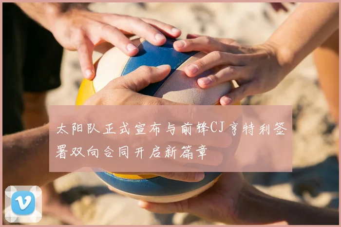 太阳队正式宣布与前锋CJ亨特利签署双向合同开启新篇章