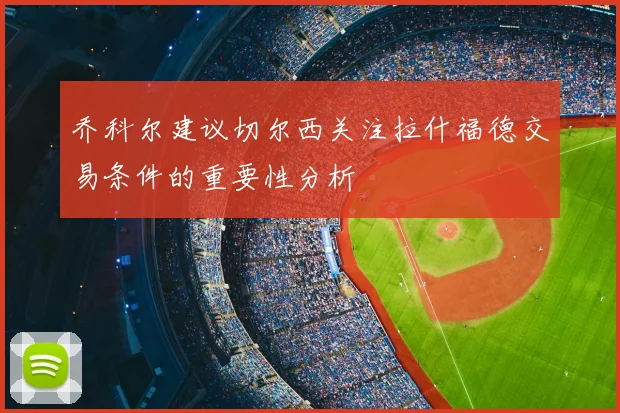 乔科尔建议切尔西关注拉什福德交易条件的重要性分析