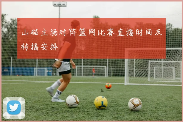山猫主场对阵篮网比赛直播时间及转播安排