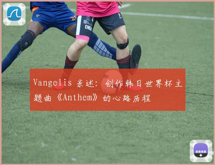 Vangelis 亲述:创作韩日世界杯主题曲《Anthem》的心路历程