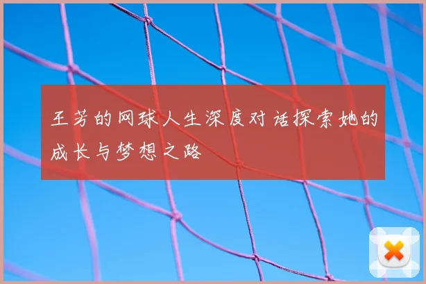 王芳的网球人生深度对话探索她的成长与梦想之路