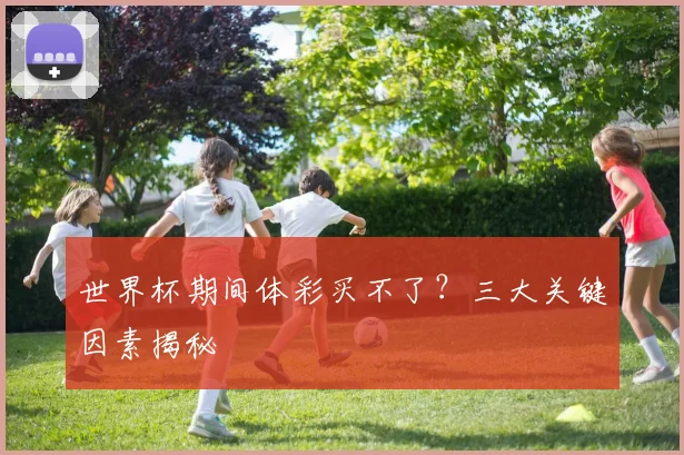 世界杯期间体彩买不了？三大关键因素揭秘