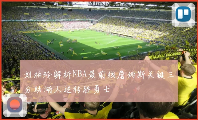 刘柏玲解析NBA最前线詹姆斯关键三分助湖人逆转胜勇士