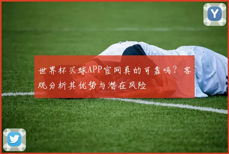 世界杯买球APP官网真的可靠吗？客观分析其优势与潜在风险