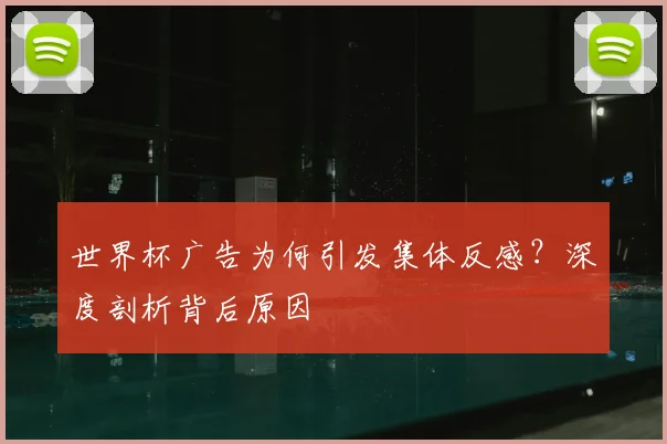 世界杯广告为何引发集体反感？深度剖析背后原因