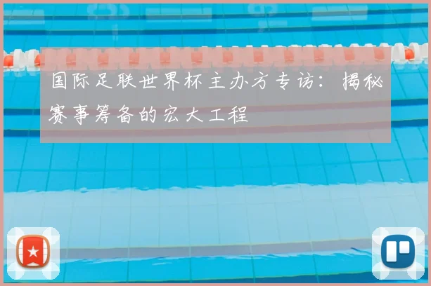 国际足联世界杯主办方专访：揭秘赛事筹备的宏大工程