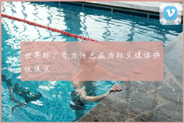 世界杯广告为何总成为社交媒体热议焦点