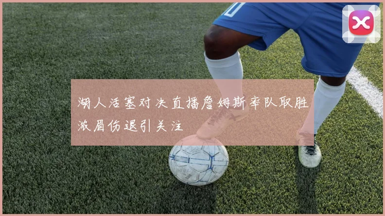 湖人活塞对决直播詹姆斯率队取胜浓眉伤退引关注