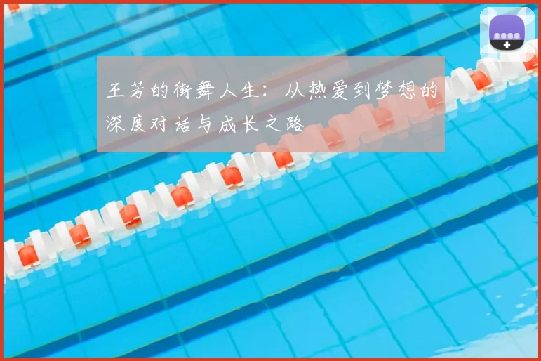 王芳的街舞人生：从热爱到梦想的深度对话与成长之路