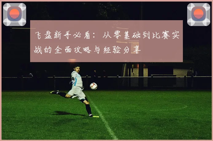 飞盘新手必看：从零基础到比赛实战的全面攻略与经验分享