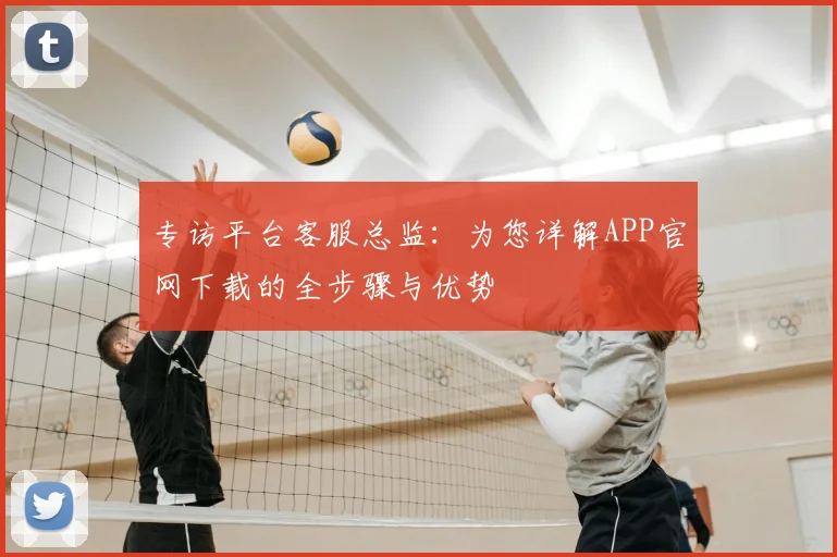 专访平台客服总监:为您详解APP官网下载的全步骤与优势