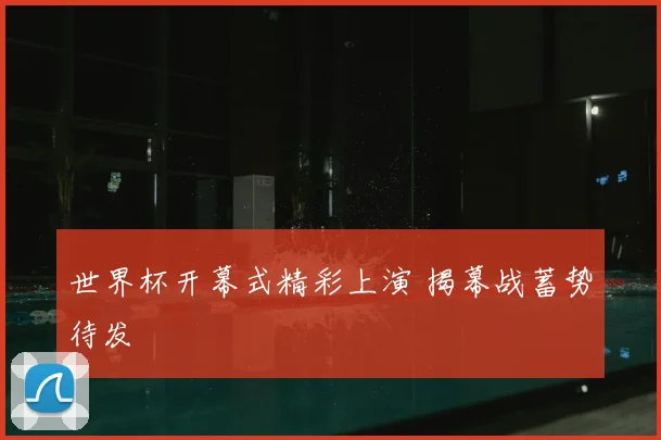 世界杯开幕式精彩上演 揭幕战蓄势待发
