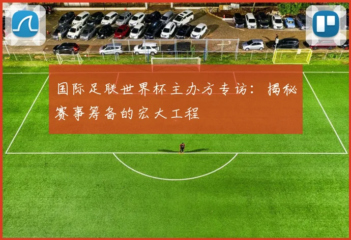 国际足联世界杯主办方专访：揭秘赛事筹备的宏大工程