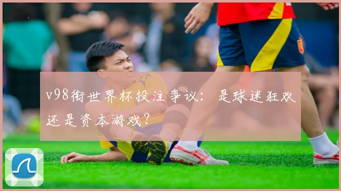 v98衔世界杯投注争议：是球迷狂欢还是资本游戏？