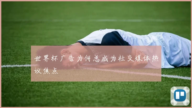 世界杯广告为何总成为社交媒体热议焦点