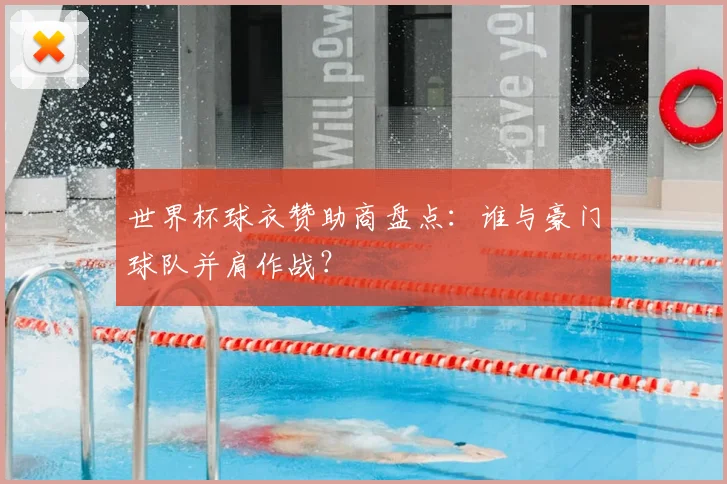 世界杯球衣赞助商盘点：谁与豪门球队并肩作战？