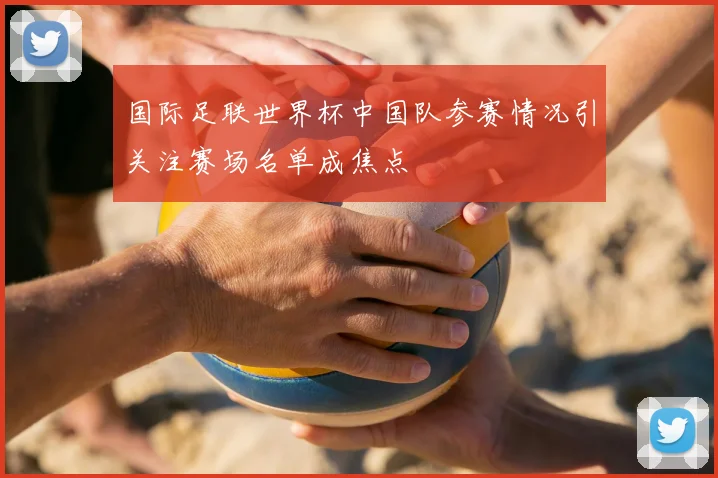 国际足联世界杯中国队参赛情况引关注赛场名单成焦点