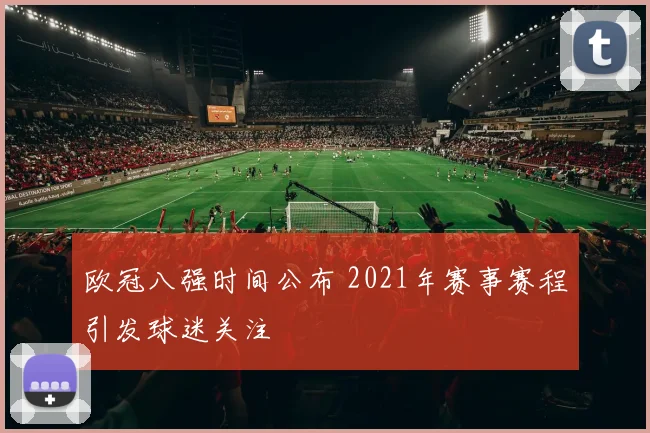 欧冠八强时间公布 2021年赛事赛程引发球迷关注