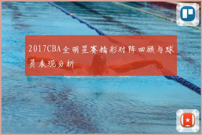 2017CBA全明星赛精彩对阵回顾与球员表现分析