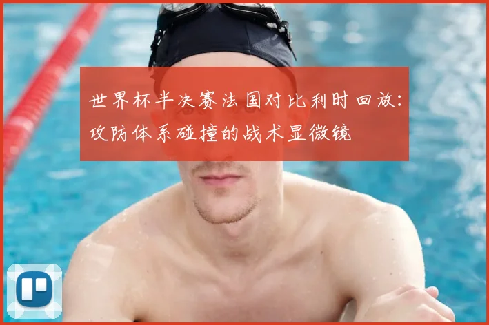 世界杯半决赛法国对比利时回放：攻防体系碰撞的战术显微镜