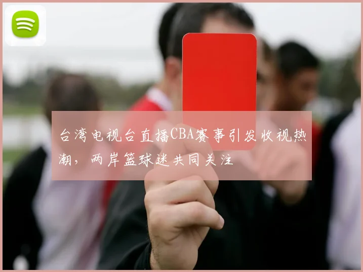台湾电视台直播CBA赛事引发收视热潮，两岸篮球迷共同关注