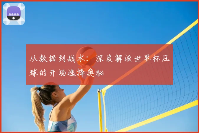 从数据到战术：深度解读世界杯压球的开场选择奥秘