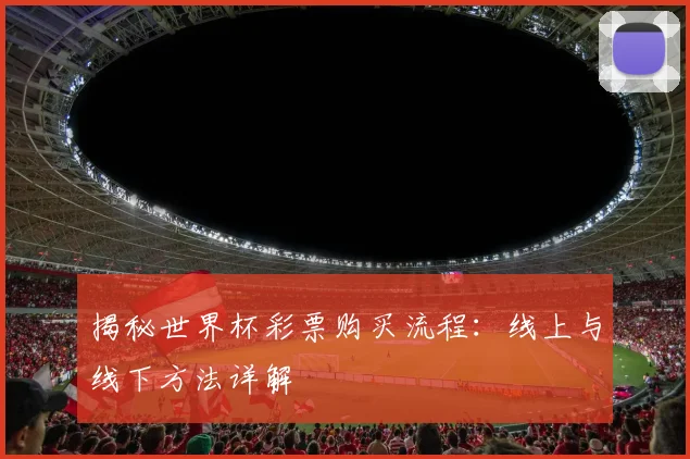 揭秘世界杯彩票购买流程：线上与线下方法详解